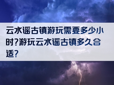云水谣古镇游玩需要多少小时？游玩云水谣古镇多久合适？