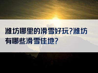 潍坊哪里的滑雪好玩？潍坊有哪些滑雪佳地？