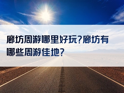廊坊周游哪里好玩？廊坊有哪些周游佳地？