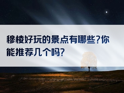 穆棱好玩的景点有哪些？你能推荐几个吗？