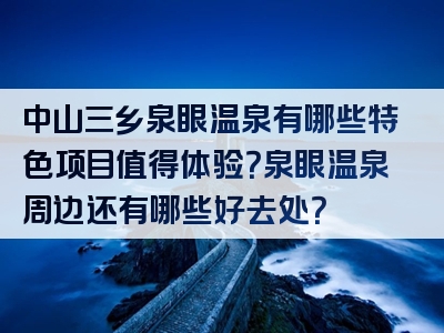 中山三乡泉眼温泉有哪些特色项目值得体验？泉眼温泉周边还有哪些好去处？