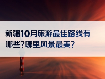 新疆10月旅游最佳路线有哪些？哪里风景最美？