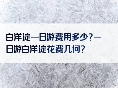 白洋淀一日游费用多少？一日游白洋淀花费几何？