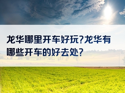 龙华哪里开车好玩？龙华有哪些开车的好去处？