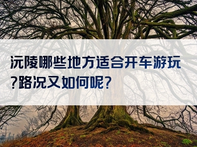沅陵哪些地方适合开车游玩？路况又如何呢？