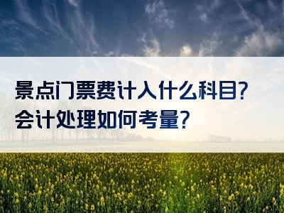 景点门票费计入什么科目？会计处理如何考量？