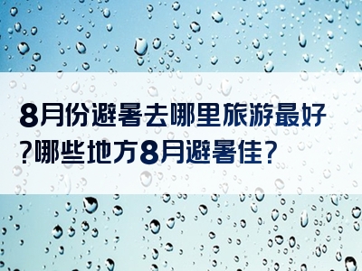 8月份避暑去哪里旅游最好？哪些地方8月避暑佳？