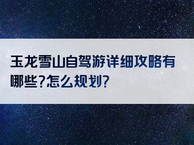 玉龙雪山自驾游详细攻略有哪些？怎么规划？