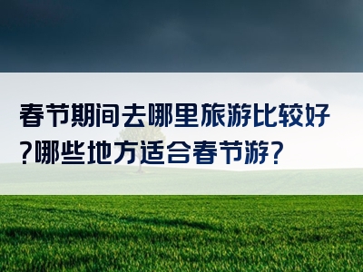 春节期间去哪里旅游比较好?哪些地方适合春节游?