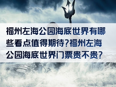 福州左海公园海底世界有哪些看点值得期待？福州左海公园海底世界门票贵不贵？