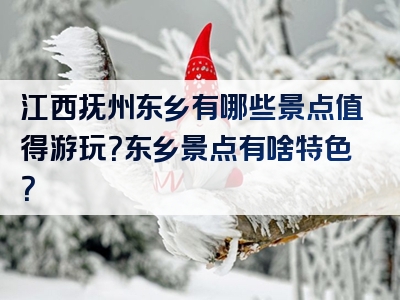 江西抚州东乡有哪些景点值得游玩？东乡景点有啥特色？