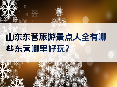 山东东营旅游景点大全有哪些东营哪里好玩？