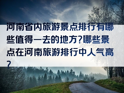 河南省内旅游景点排行有哪些值得一去的地方？哪些景点在河南旅游排行中人气高？