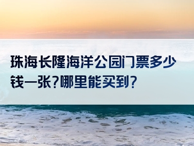 珠海长隆海洋公园门票多少钱一张？哪里能买到？