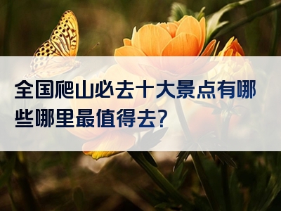 全国爬山必去十大景点有哪些哪里最值得去？