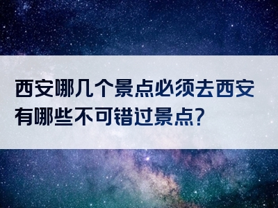 西安哪几个景点必须去西安有哪些不可错过景点？