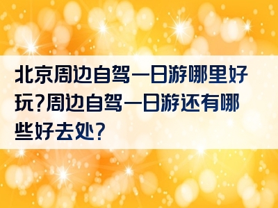 北京周边自驾一日游哪里好玩？周边自驾一日游还有哪些好去处？