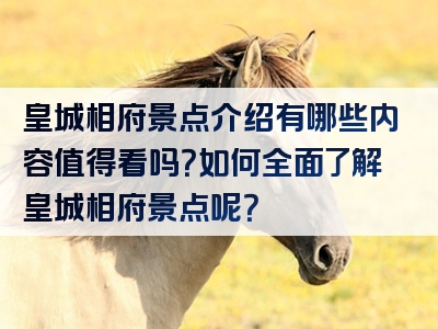 皇城相府景点介绍有哪些内容值得看吗？如何全面了解皇城相府景点呢？