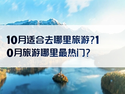 10月适合去哪里旅游？10月旅游哪里最热门？