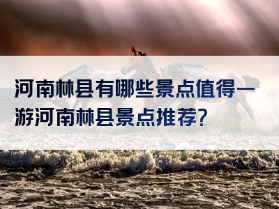 河南林县有哪些景点值得一游河南林县景点推荐？