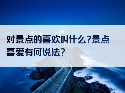 对景点的喜欢叫什么？景点喜爱有何说法？