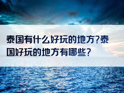 泰国有什么好玩的地方？泰国好玩的地方有哪些？