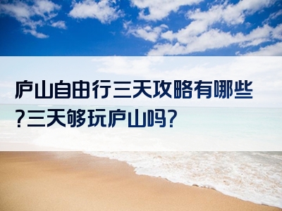 庐山自由行三天攻略有哪些？三天够玩庐山吗？