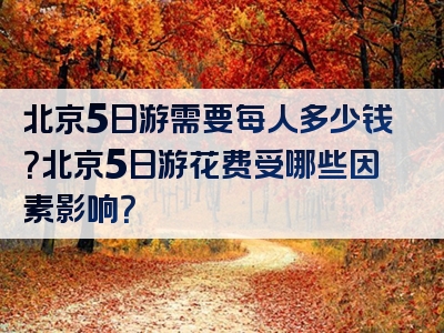 北京5日游需要每人多少钱？北京5日游花费受哪些因素影响？