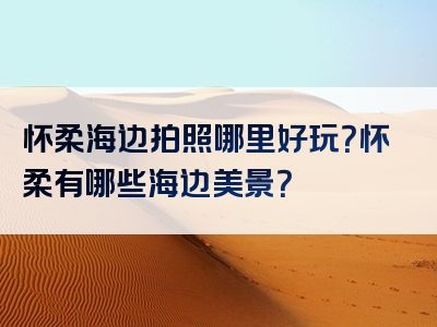 怀柔海边拍照哪里好玩？怀柔有哪些海边美景？