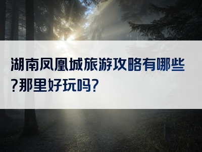 湖南凤凰城旅游攻略有哪些？那里好玩吗？