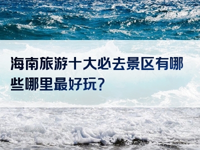 海南旅游十大必去景区有哪些哪里最好玩？