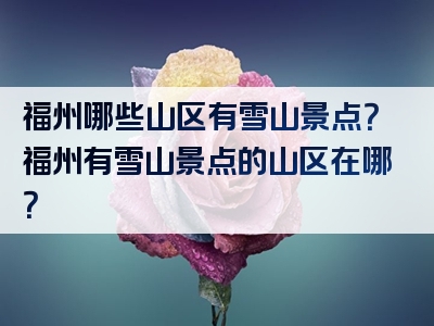 福州哪些山区有雪山景点？福州有雪山景点的山区在哪？