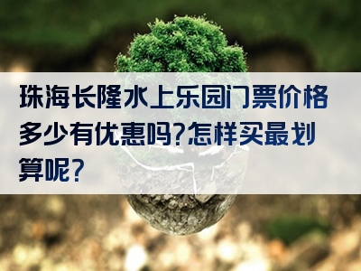 珠海长隆水上乐园门票价格多少有优惠吗？怎样买最划算呢？