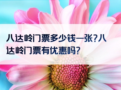八达岭门票多少钱一张？八达岭门票有优惠吗？