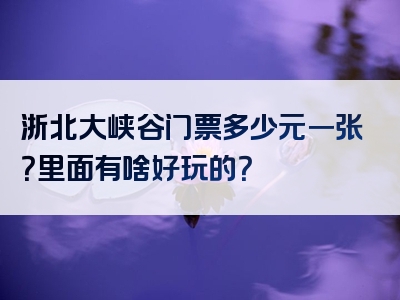 浙北大峡谷门票多少元一张？里面有啥好玩的？
