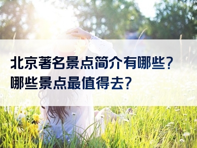 北京著名景点简介有哪些？哪些景点最值得去？