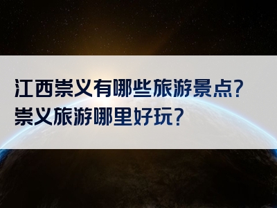 江西崇义有哪些旅游景点？崇义旅游哪里好玩？