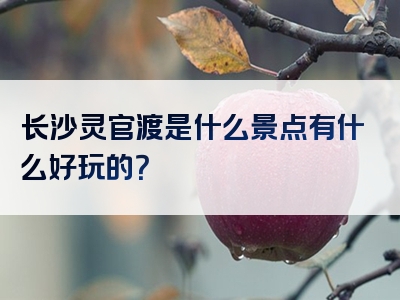 长沙灵官渡是什么景点有什么好玩的？