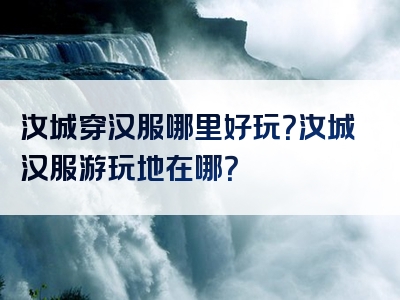 汝城穿汉服哪里好玩？汝城汉服游玩地在哪？