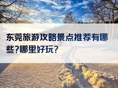 东莞旅游攻略景点推荐有哪些？哪里好玩？