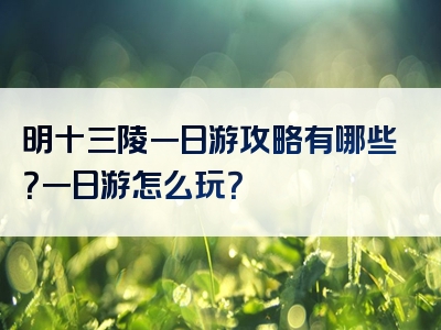 明十三陵一日游攻略有哪些？一日游怎么玩？
