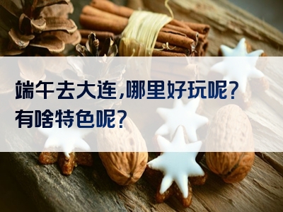 端午去大连，哪里好玩呢？有啥特色呢？