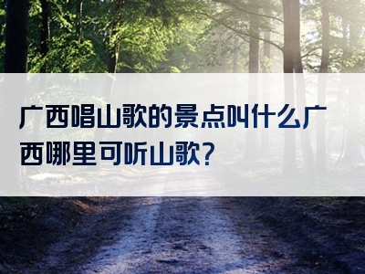 广西唱山歌的景点叫什么广西哪里可听山歌？