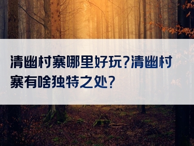 清幽村寨哪里好玩？清幽村寨有啥独特之处？