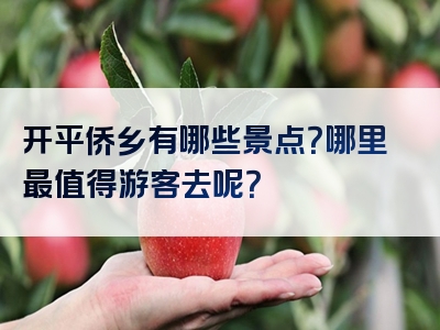 开平侨乡有哪些景点？哪里最值得游客去呢？