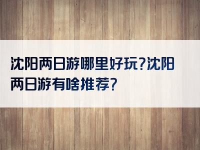 沈阳两日游哪里好玩？沈阳两日游有啥推荐？