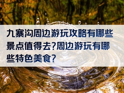 九寨沟周边游玩攻略有哪些景点值得去？周边游玩有哪些特色美食？