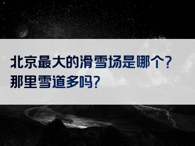 北京最大的滑雪场是哪个？那里雪道多吗？