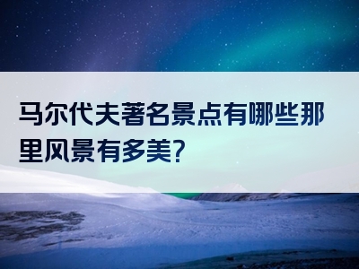 马尔代夫著名景点有哪些那里风景有多美？