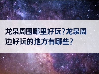 龙泉周围哪里好玩？龙泉周边好玩的地方有哪些？